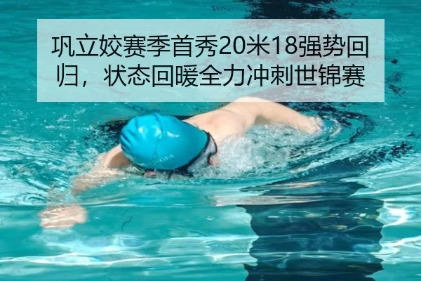巩立姣赛季首秀20米18强势回归，状态回暖全力冲刺世锦赛