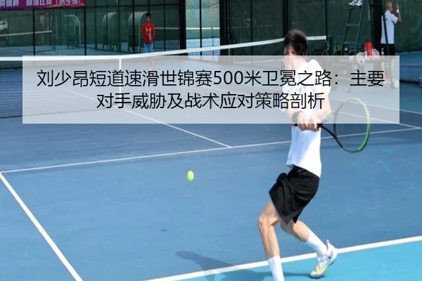 刘少昂短道速滑世锦赛500米卫冕之路：主要对手威胁及战术应对策略剖析