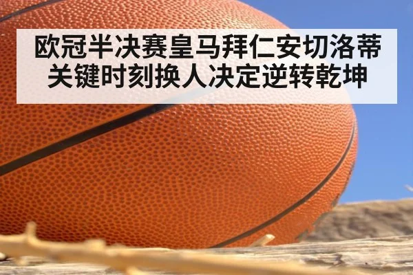 欧冠半决赛皇马拜仁安切洛蒂关键时刻换人决定逆转乾坤