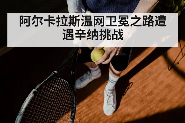 阿尔卡拉斯温网卫冕之路遭遇辛纳挑战