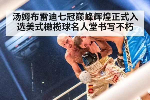 汤姆布雷迪七冠巅峰辉煌正式入选美式橄榄球名人堂书写不朽