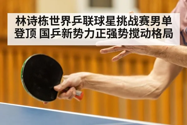 林诗栋世界乒联球星挑战赛男单登顶 国乒新势力正强势搅动格局
