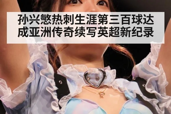 孙兴慜热刺生涯第三百球达成亚洲传奇续写英超新纪录