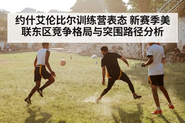 约什艾伦比尔训练营表态 新赛季美联东区竞争格局与突围路径分析