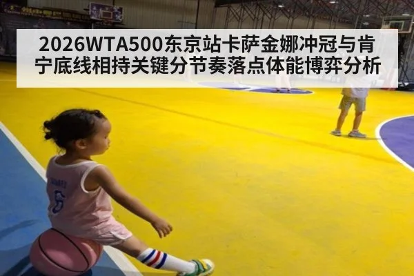 2026WTA500东京站卡萨金娜冲冠与肯宁底线相持关键分节奏落点体能博弈分析